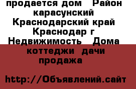 продается дом › Район ­ карасунский - Краснодарский край, Краснодар г. Недвижимость » Дома, коттеджи, дачи продажа   